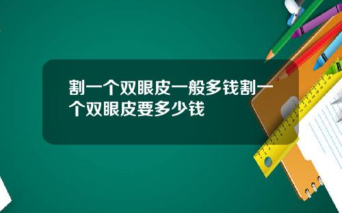 割一个双眼皮一般多钱割一个双眼皮要多少钱