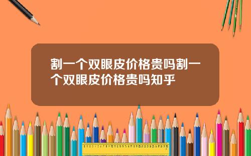 割一个双眼皮价格贵吗割一个双眼皮价格贵吗知乎