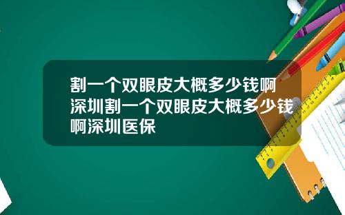割一个双眼皮大概多少钱啊深圳割一个双眼皮大概多少钱啊深圳医保