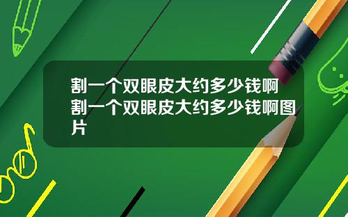 割一个双眼皮大约多少钱啊割一个双眼皮大约多少钱啊图片