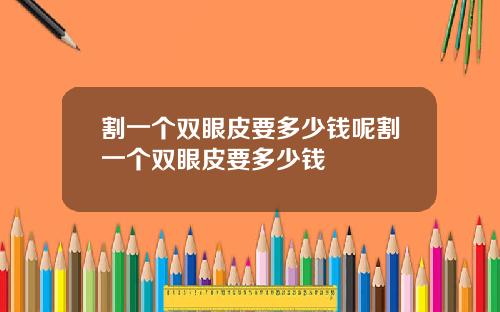 割一个双眼皮要多少钱呢割一个双眼皮要多少钱