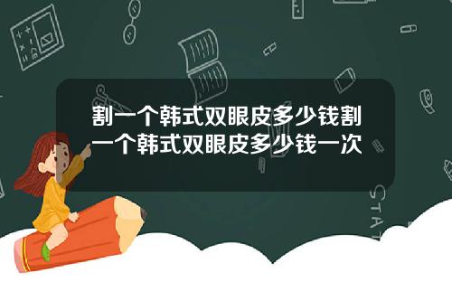割一个韩式双眼皮多少钱割一个韩式双眼皮多少钱一次