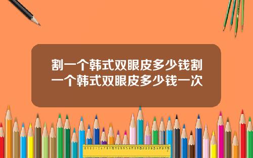 割一个韩式双眼皮多少钱割一个韩式双眼皮多少钱一次