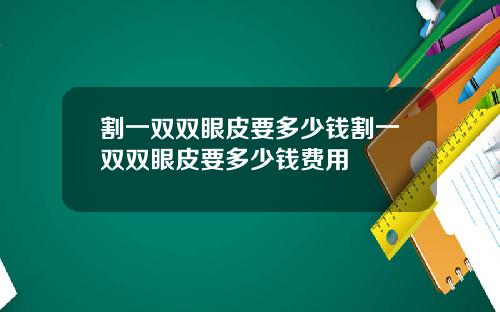 割一双双眼皮要多少钱割一双双眼皮要多少钱费用
