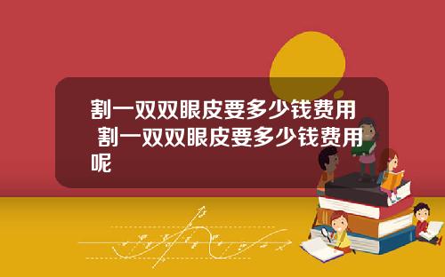 割一双双眼皮要多少钱费用 割一双双眼皮要多少钱费用呢
