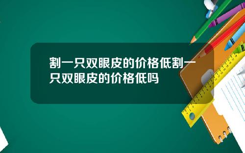 割一只双眼皮的价格低割一只双眼皮的价格低吗