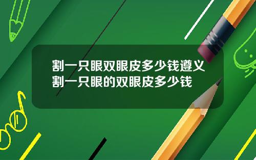 割一只眼双眼皮多少钱遵义割一只眼的双眼皮多少钱