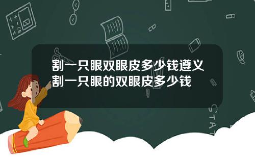 割一只眼双眼皮多少钱遵义割一只眼的双眼皮多少钱