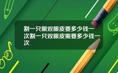 割一只眼双眼皮要多少钱一次割一只双眼皮需要多少钱一次