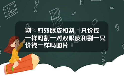 割一对双眼皮和割一只价钱一样吗割一对双眼皮和割一只价钱一样吗图片