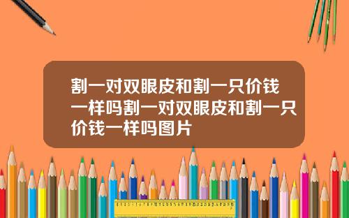 割一对双眼皮和割一只价钱一样吗割一对双眼皮和割一只价钱一样吗图片