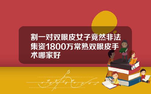 割一对双眼皮女子竟然非法集资1800万常熟双眼皮手术哪家好