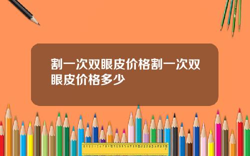 割一次双眼皮价格割一次双眼皮价格多少