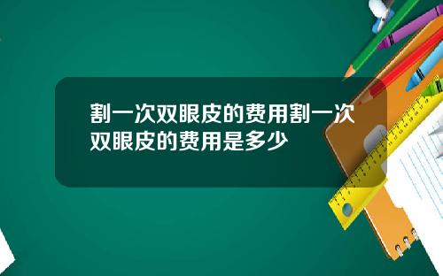 割一次双眼皮的费用割一次双眼皮的费用是多少