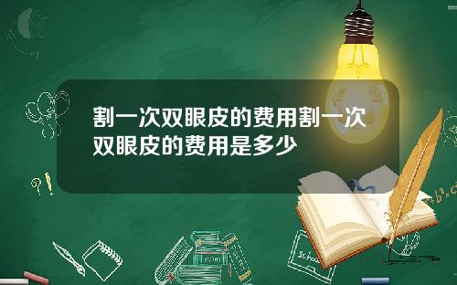 割一次双眼皮的费用割一次双眼皮的费用是多少