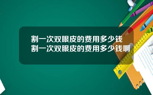 割一次双眼皮的费用多少钱割一次双眼皮的费用多少钱啊