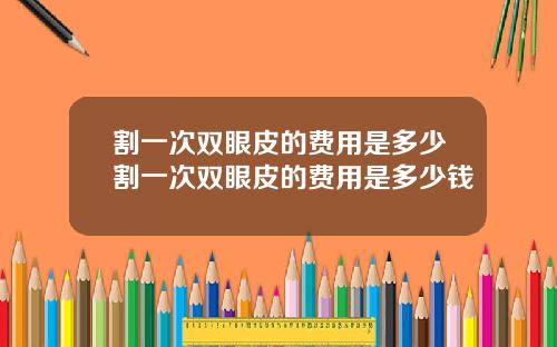 割一次双眼皮的费用是多少割一次双眼皮的费用是多少钱
