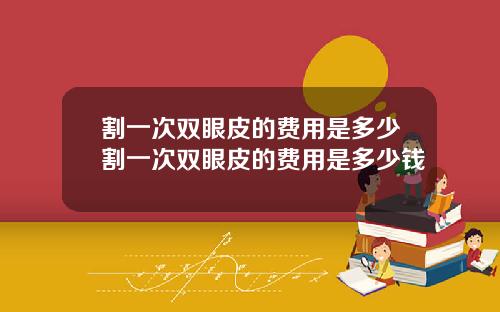 割一次双眼皮的费用是多少割一次双眼皮的费用是多少钱
