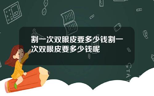割一次双眼皮要多少钱割一次双眼皮要多少钱呢