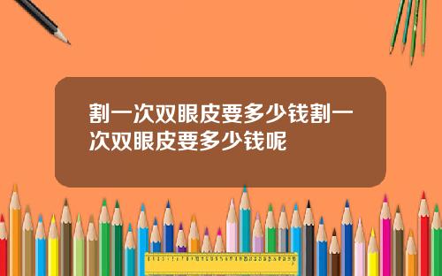 割一次双眼皮要多少钱割一次双眼皮要多少钱呢