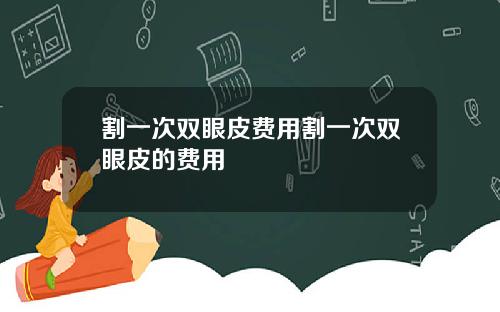 割一次双眼皮费用割一次双眼皮的费用