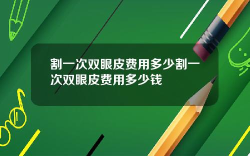 割一次双眼皮费用多少割一次双眼皮费用多少钱
