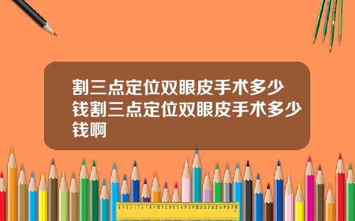 割三点定位双眼皮手术多少钱割三点定位双眼皮手术多少钱啊