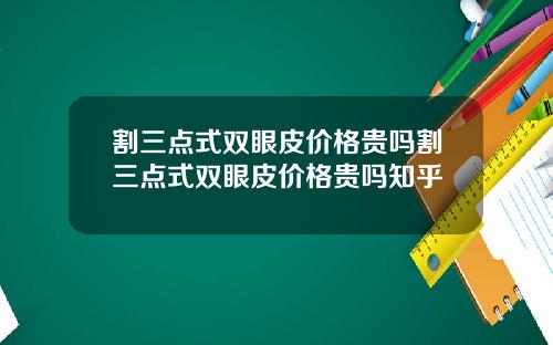 割三点式双眼皮价格贵吗割三点式双眼皮价格贵吗知乎