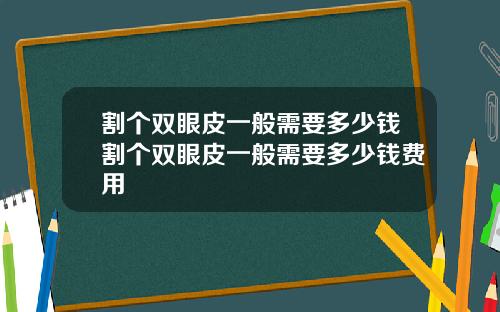 割个双眼皮一般需要多少钱割个双眼皮一般需要多少钱费用