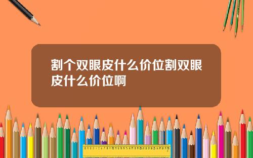 割个双眼皮什么价位割双眼皮什么价位啊