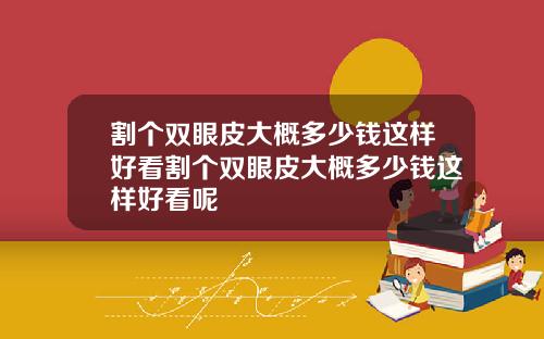 割个双眼皮大概多少钱这样好看割个双眼皮大概多少钱这样好看呢