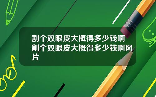 割个双眼皮大概得多少钱啊割个双眼皮大概得多少钱啊图片