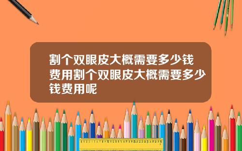 割个双眼皮大概需要多少钱费用割个双眼皮大概需要多少钱费用呢