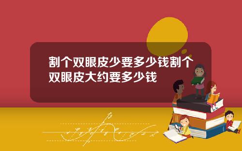 割个双眼皮少要多少钱割个双眼皮大约要多少钱