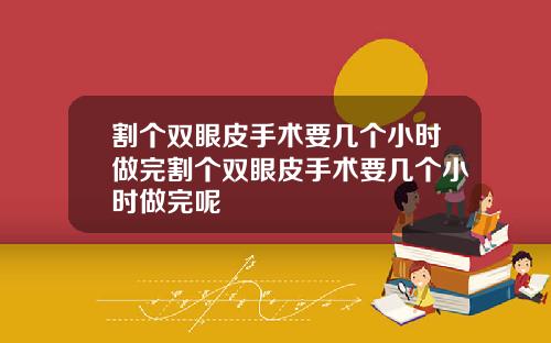 割个双眼皮手术要几个小时做完割个双眼皮手术要几个小时做完呢