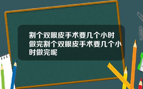 割个双眼皮手术要几个小时做完割个双眼皮手术要几个小时做完呢