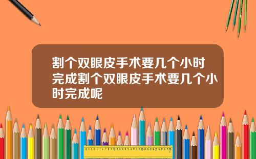 割个双眼皮手术要几个小时完成割个双眼皮手术要几个小时完成呢