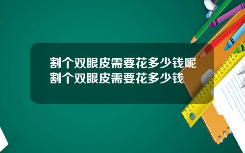 割个双眼皮需要花多少钱呢割个双眼皮需要花多少钱