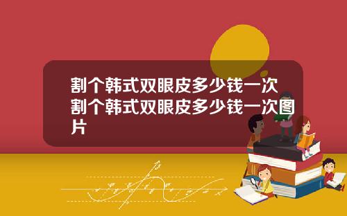 割个韩式双眼皮多少钱一次割个韩式双眼皮多少钱一次图片