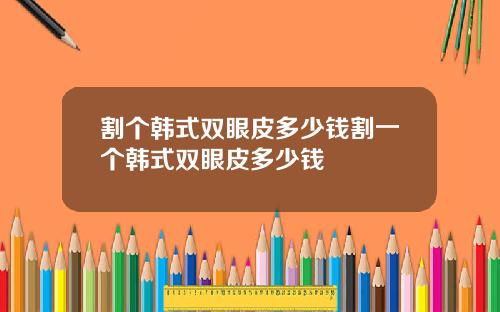 割个韩式双眼皮多少钱割一个韩式双眼皮多少钱
