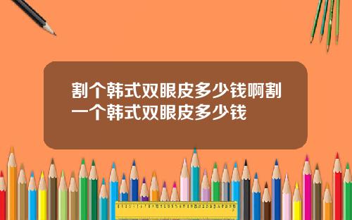 割个韩式双眼皮多少钱啊割一个韩式双眼皮多少钱