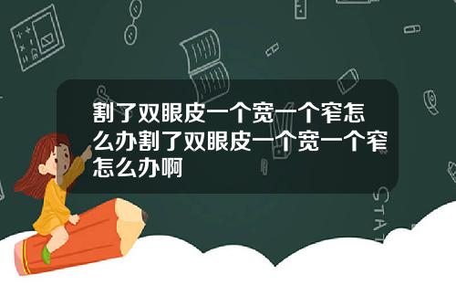 割了双眼皮一个宽一个窄怎么办割了双眼皮一个宽一个窄怎么办啊