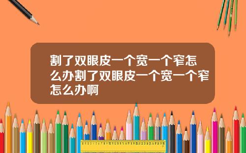 割了双眼皮一个宽一个窄怎么办割了双眼皮一个宽一个窄怎么办啊