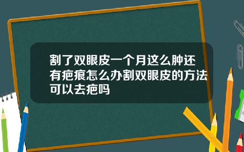 割了双眼皮一个月这么肿还有疤痕怎么办割双眼皮的方法可以去疤吗