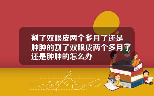 割了双眼皮两个多月了还是肿肿的割了双眼皮两个多月了还是肿肿的怎么办