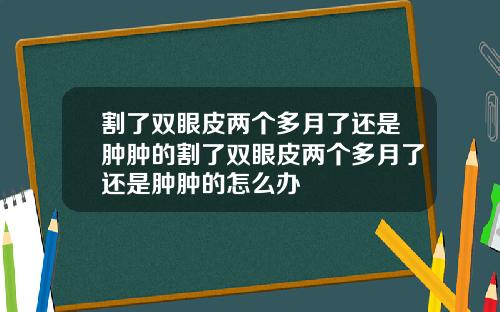 割了双眼皮两个多月了还是肿肿的割了双眼皮两个多月了还是肿肿的怎么办
