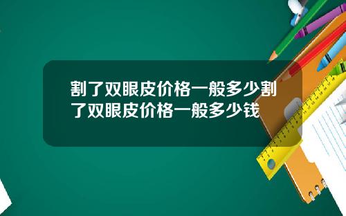 割了双眼皮价格一般多少割了双眼皮价格一般多少钱