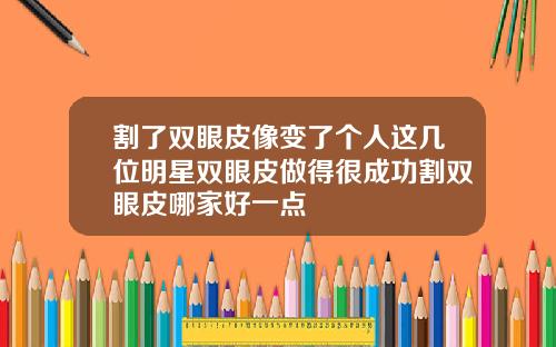 割了双眼皮像变了个人这几位明星双眼皮做得很成功割双眼皮哪家好一点
