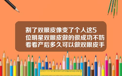 割了双眼皮像变了个人这5位明星双眼皮做的很成功不妨看看产后多久可以做双眼皮手术