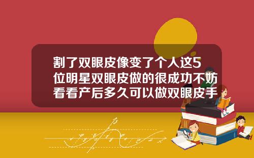 割了双眼皮像变了个人这5位明星双眼皮做的很成功不妨看看产后多久可以做双眼皮手术
